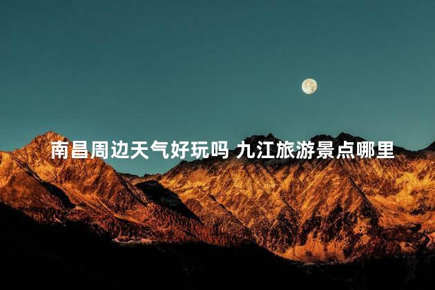 南昌周边天气好玩吗 九江旅游景点哪里好玩